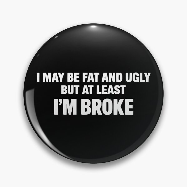 Item preview, I MAY BE FAT AND UGLY BUT AT LEAST I’M BROKE designed and sold by emilydabblese.