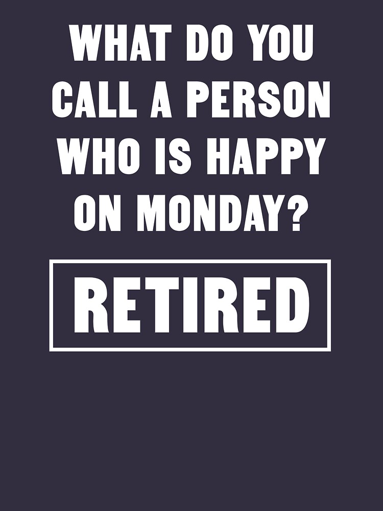 what-do-you-call-a-person-who-is-happy-on-monday-retired-t-shirt