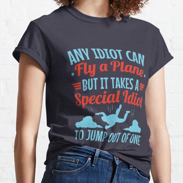 Skydiver Any Idiot Can Fly A Plane But It Takes A Special Idiot To Jump Out Of One Classic T-Shirt