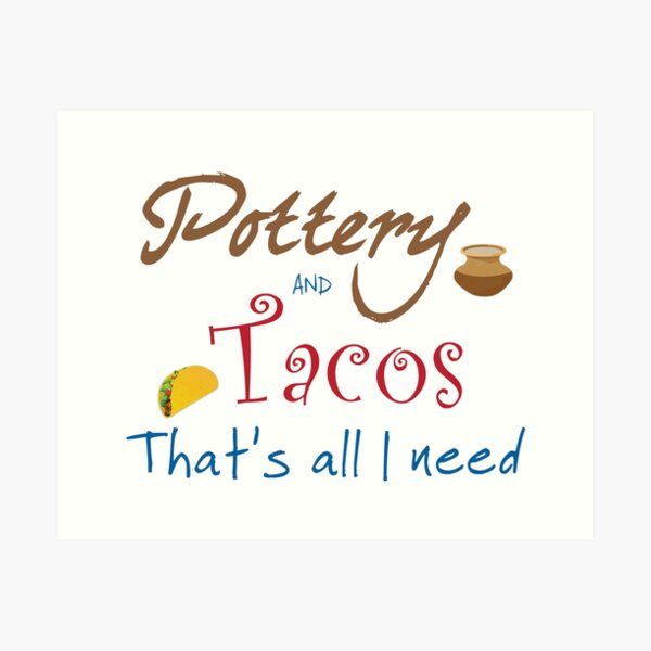 Pottery and Tacos ~ That's All I Need  Art Print
