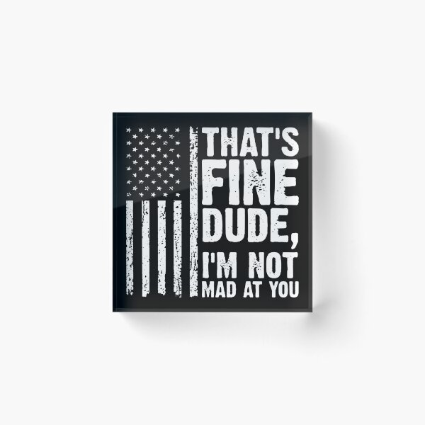 Item preview, THAT'S FINE DUDE, I'M NOT MAD AT YOU. designed and sold by peggytalia.