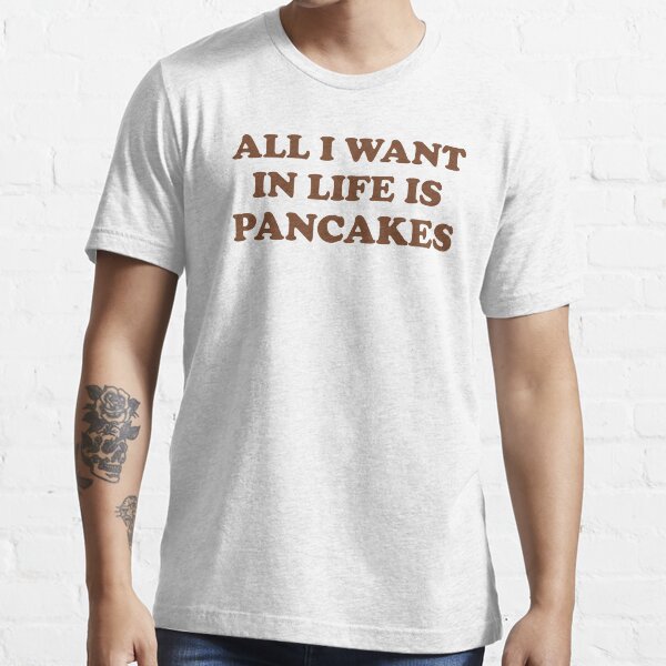 all i want in life is pancakes shirt