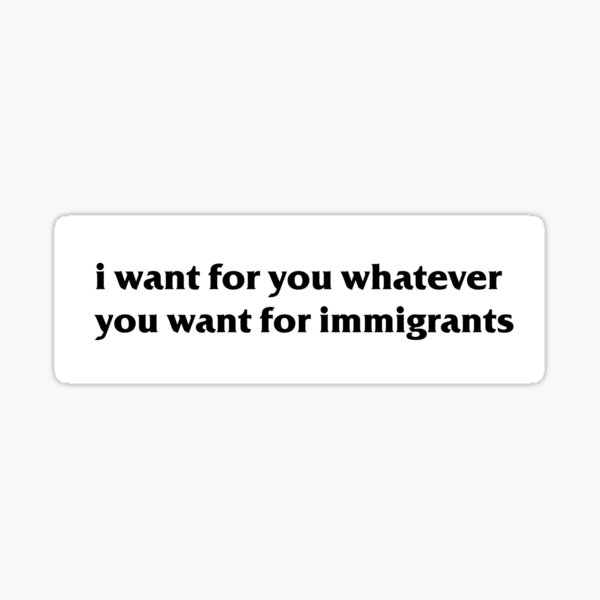 I Want for You Whatever You Want for Immigrants Pro Immigrant Bumper Sticker