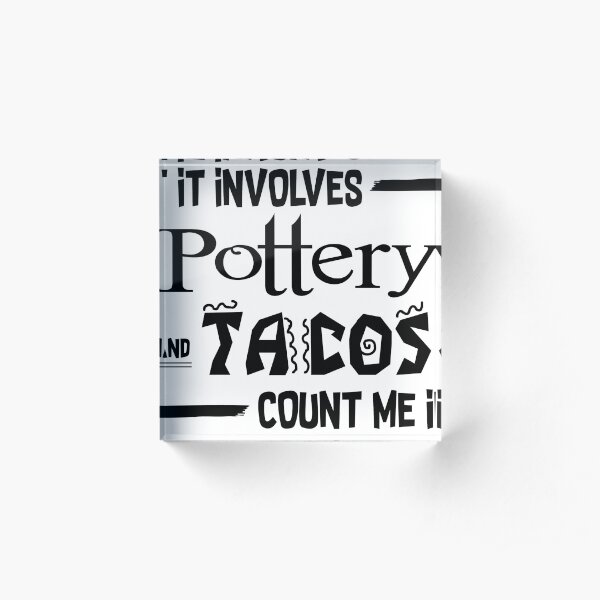If it involves Pottery and Tacos count me in Acrylic Block