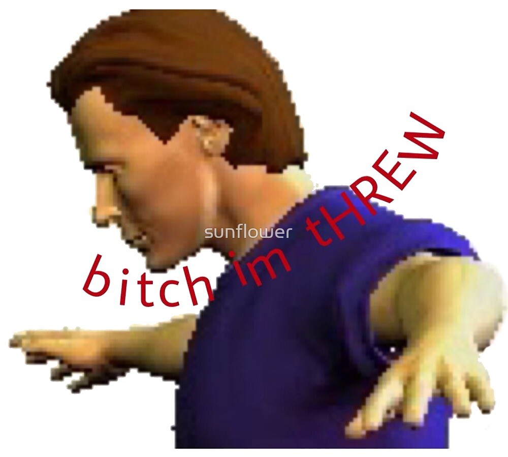"BITCH IM THREW meme" by sunflower ♡ Redbubble