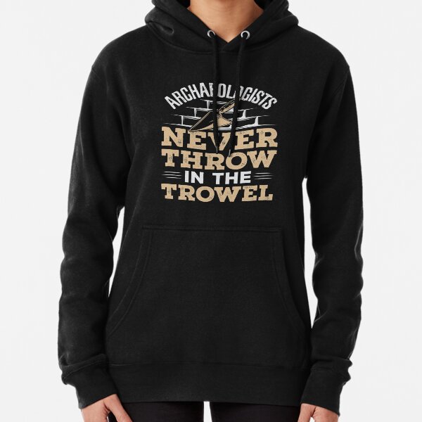 Archaeologists Never Throw In The Trowel Pullover Hoodie