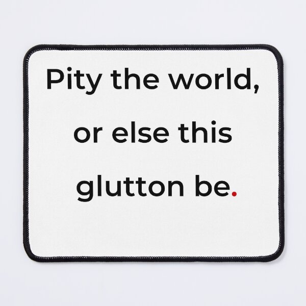 Item preview, "Pity the world, or else this glutton be" - print black designed and sold by ariksworld.