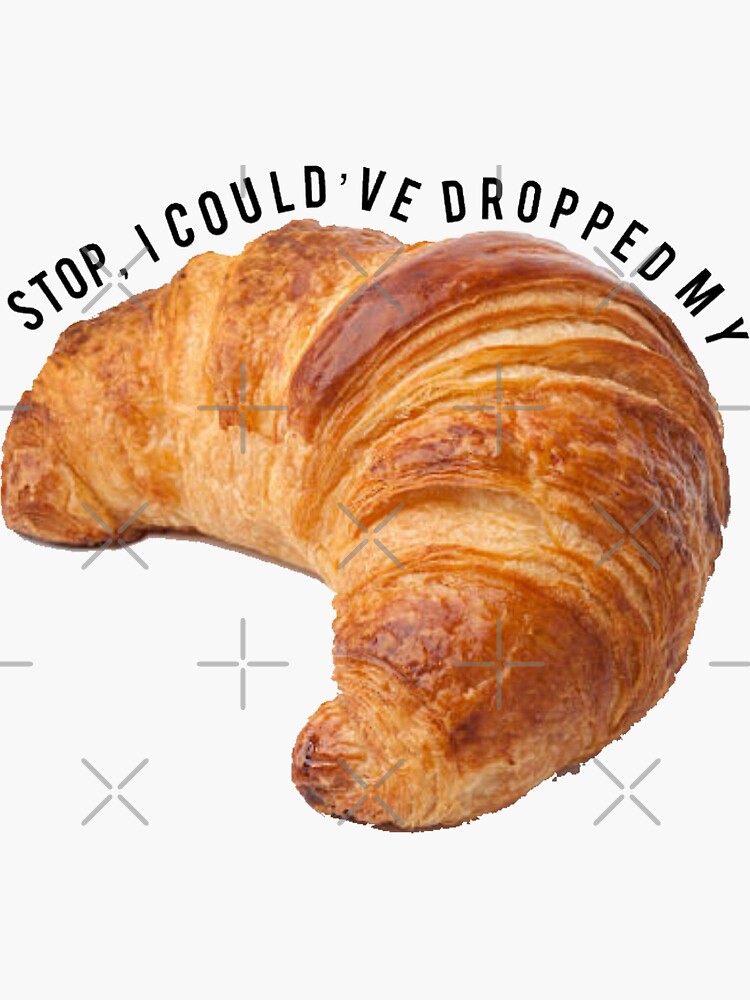 Stop I Could’ve Dropped My Croissant by madisonbaber