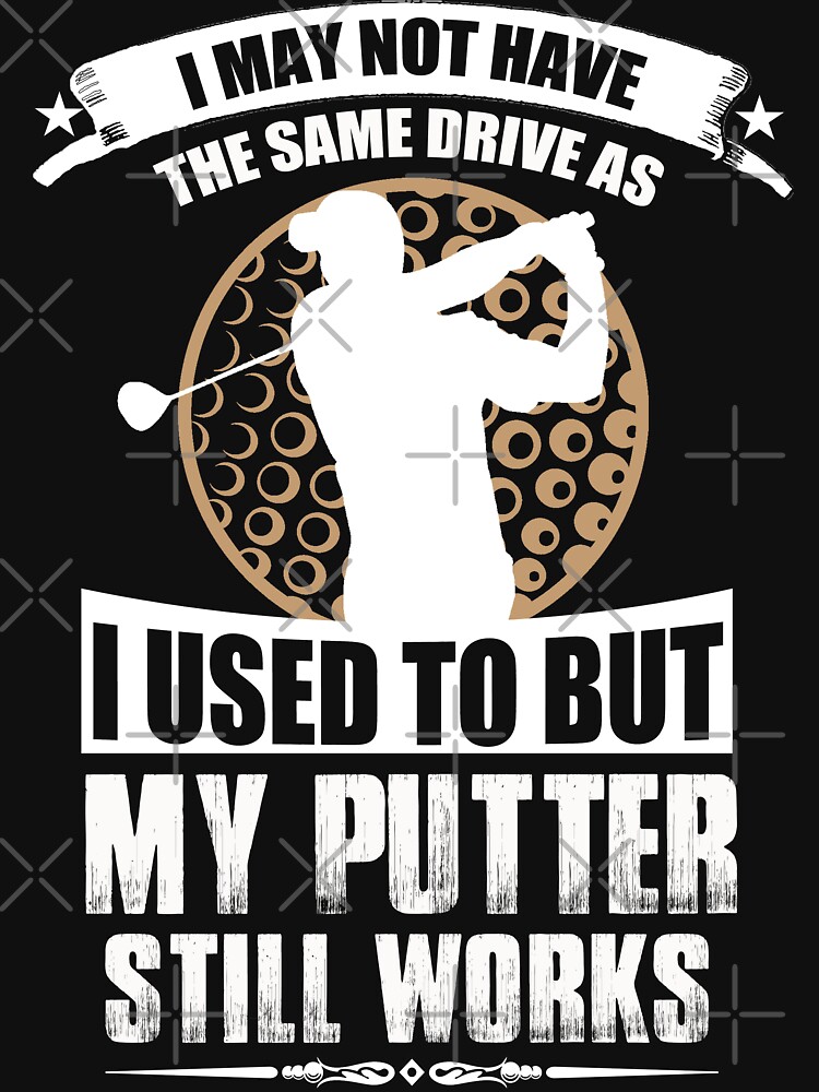 I May Not Have The Same Drive As I Used To But My Putter Still Works by wantneedlove