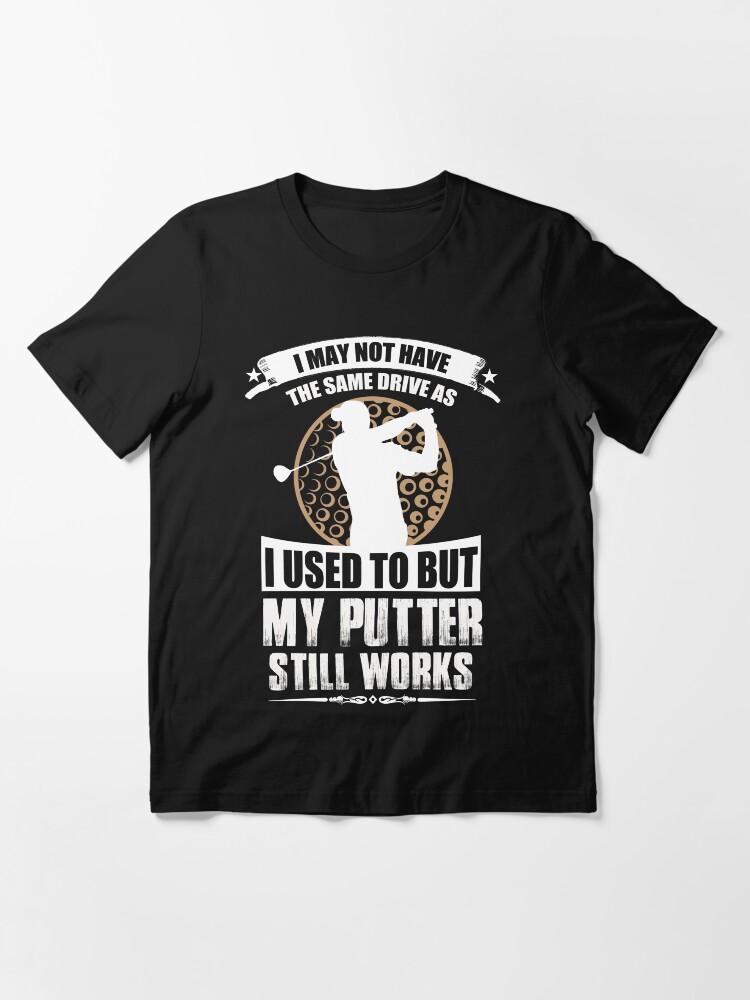 Alternate view of I May Not Have The Same Drive As I Used To But My Putter Still Works Essential T-Shirt