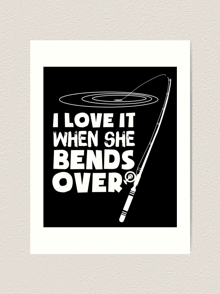 I Love It When She Bends Over - Funny Fishing T-Shirt Art Print