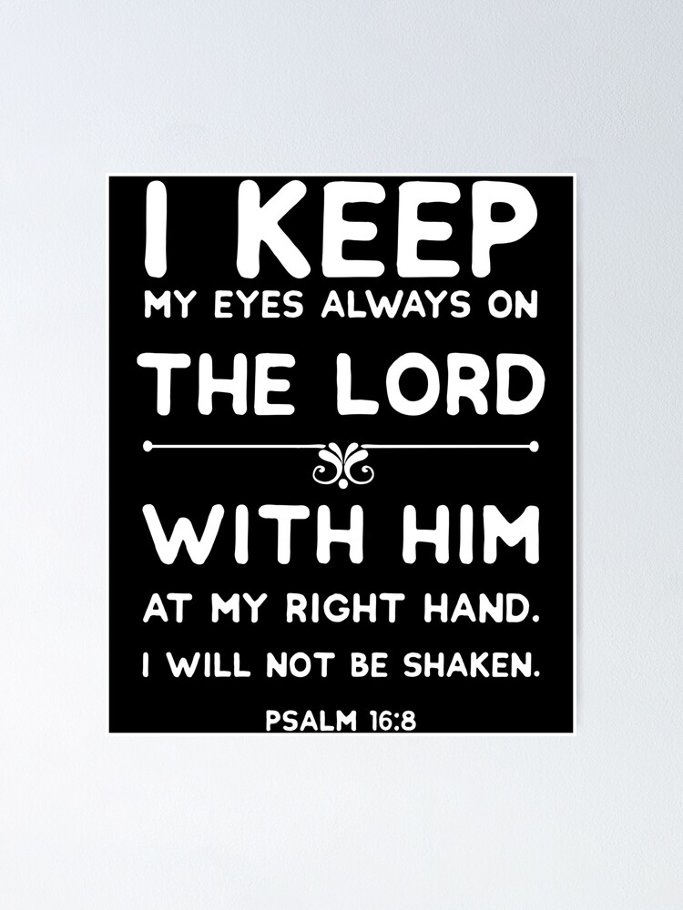 I Keep My Eyes Always On The Lord With Him At My Right Hand I Will Not Be Shaken Psalm 16 8 Poster By Jhwhdesign Redbubble