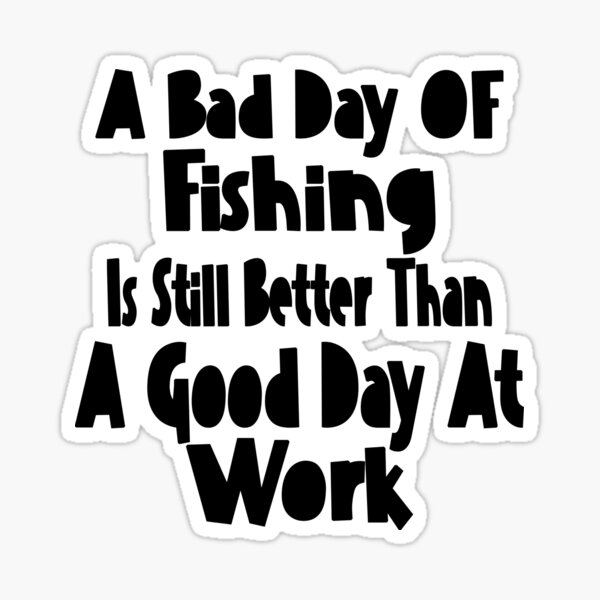 Even a bad day of fishing is better than a good day of work