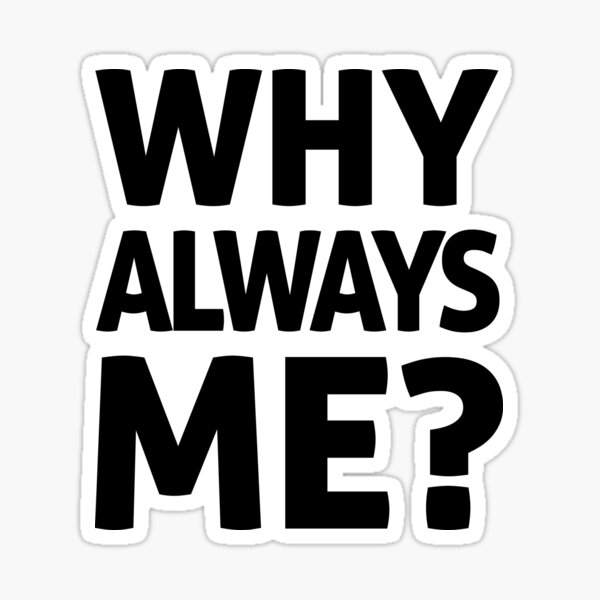 Why always me. Why is it always thinking.