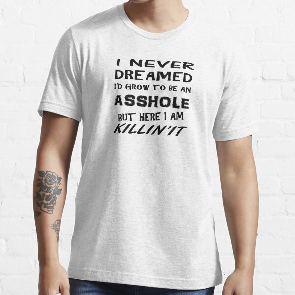 I Never Dreamed Id Grow Up To Be An Asshole But Here I Am Killin It T Shirt For Sale By