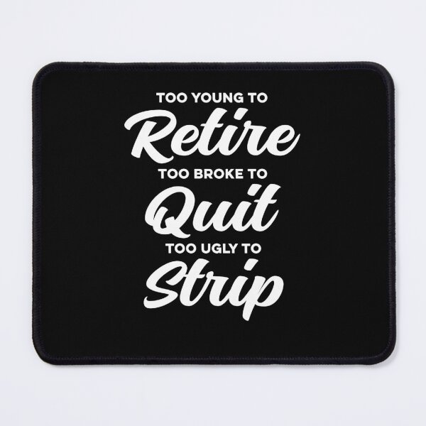 Item preview, Too Young to Retire, Too Broke to Quit, Too Ugly to Strip Sarcastic designed and sold by Hedoraxe.