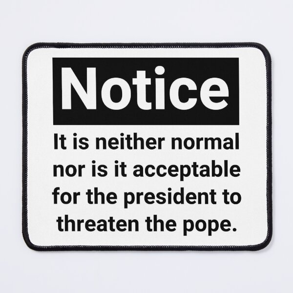 Item preview, Notice it is neither normal nor is it acceptable for the president to threaten the pope. designed and sold by Rachel the Artist .