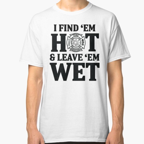 I find 'em hot & leave ' em wet. Classic T-Shirt