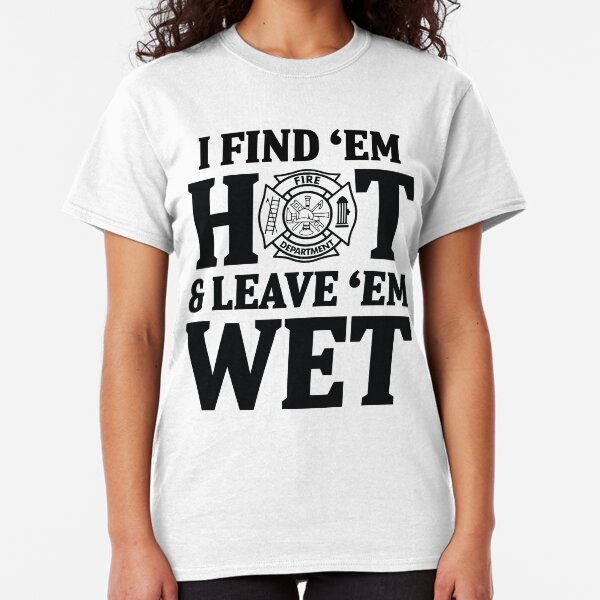 I find 'em hot & leave ' em wet. Classic T-Shirt