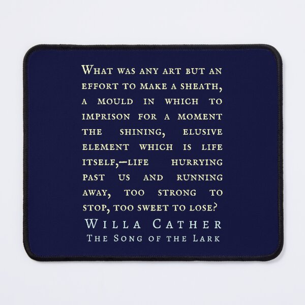 Item preview, Willa Sibert Cather quote: What was any art but an effort to make a sheath, a mould in which to imprison for a moment the shining, elusive element which is life itself, designed and sold by artbleed.