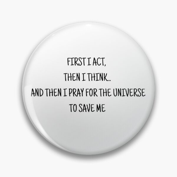 Item preview, First I act, then I think... and then I pray for the universe to save me designed and sold by uunaa.
