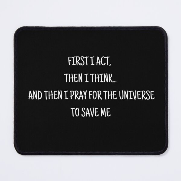Item preview, First I act, then I think... and then I pray for the universe to save me designed and sold by uunaa.