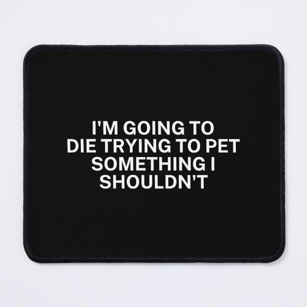 Item preview, I'm going to die trying to pet something I shouldn't designed and sold by SWETA HALDER.
