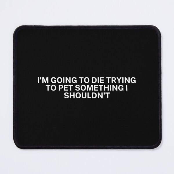Item preview, I'm going to die trying to pet something I shouldn't designed and sold by SWETA HALDER.
