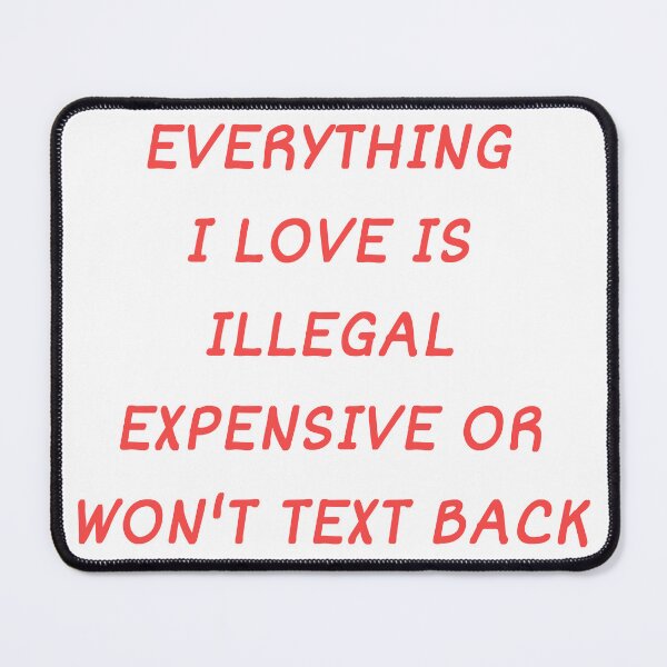 Item preview, Everything I Love Is Illegal, Expensive Or Won't Text Back designed and sold by Odar.
