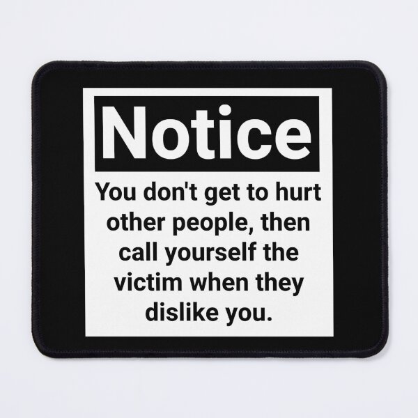Item preview, Notice you don’t get to hurt other people, then call yourself the victim when they dislike you.  designed and sold by Rachel the Artist .