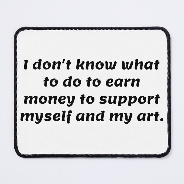 Item preview, I don't know what to do to earn money to support myself and my art. designed and sold by Biah!.