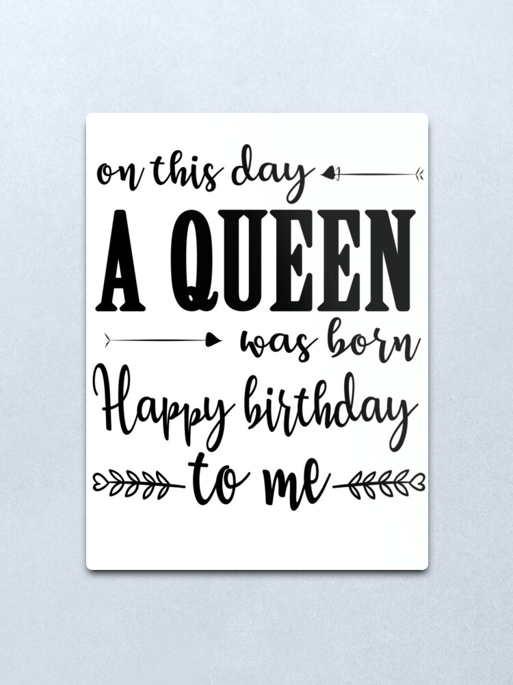 On This Day A Queen Was Born Happy Birthday To Me Metal Print By Thetaurus Redbubble