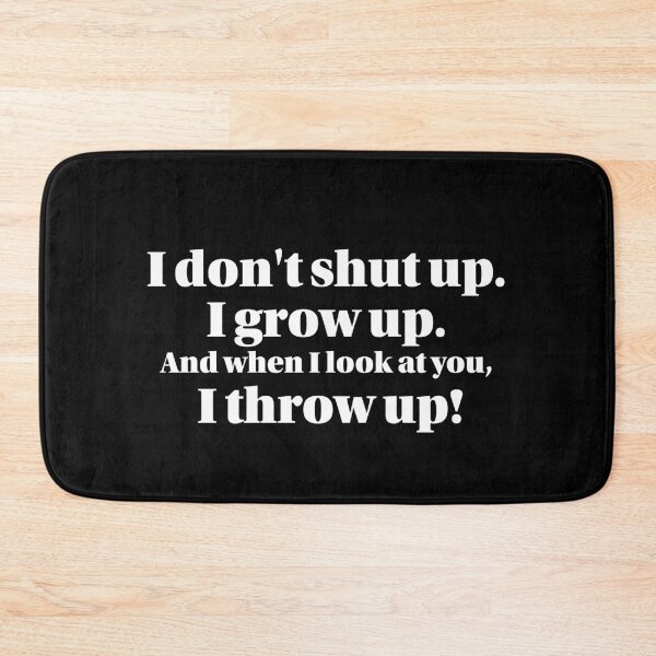 Item preview, I don't Shut up, I grow up. And when I look at you, I throw up.  designed and sold by Hello Bee Bee.