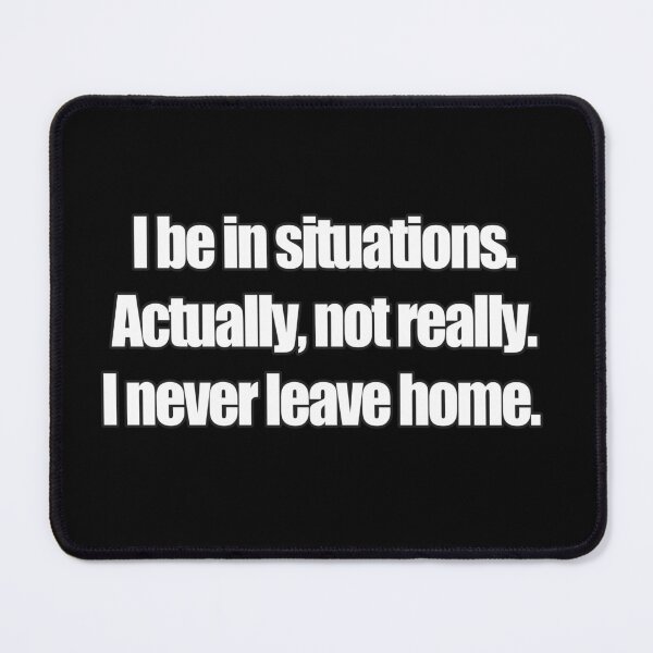 Item preview, I be in situations. Actually, not really. I never leave home. designed and sold by Geoastrocat.