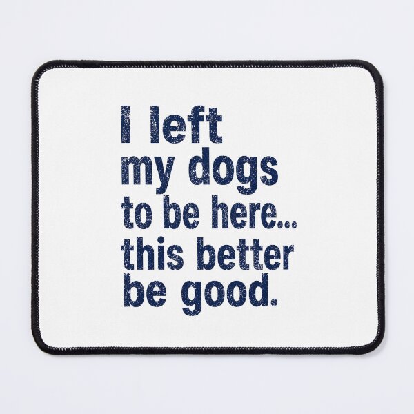 Item preview, I Left My Dogs To Be Here... This Better Be Good Dog Lover Pet Owner Humor designed and sold by FormalDehyena.