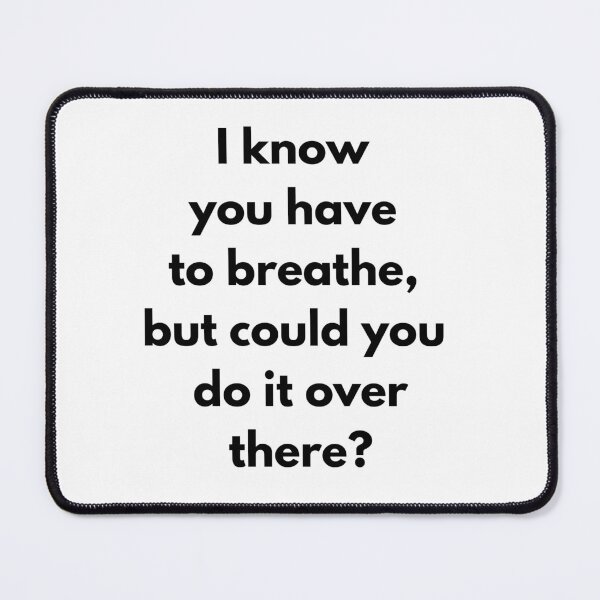 Item preview, I know you have to breathe, but could you do it over there? designed and sold by IMeanRight.