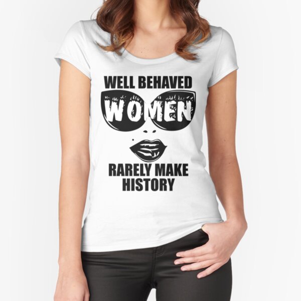 "Well Behaved Women Rarely Make History" Fitted Scoop T-Shirt
