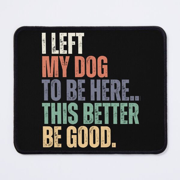 Item preview, I Left My Dog To Be Here This Better Be Good Dog Lover Pet Parent Humor designed and sold by HumansStuck12.