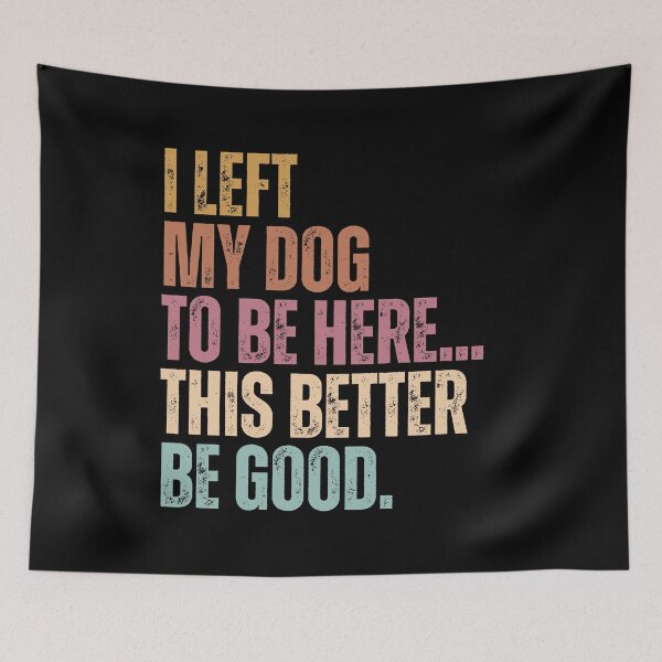 Item preview, I Left My Dog To Be Here... This Better Be Good Dog Owner Humor Pet Parent designed and sold by HumansStuck12.