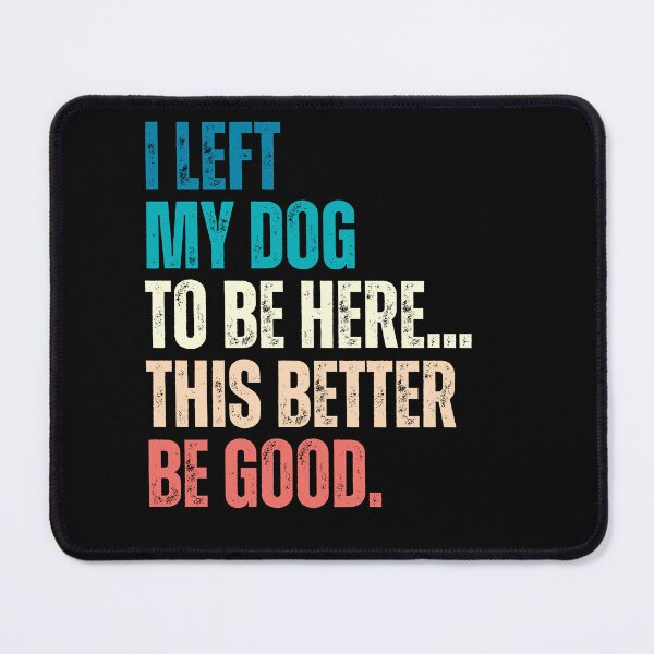 Item preview, I Left My Dog To Be Here... This Better Be Good Dog Lover Humor designed and sold by HumansStuck12.