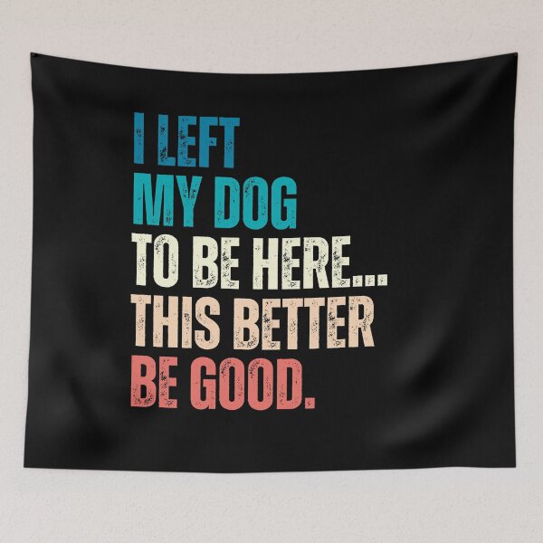 Item preview, I Left My Dog To Be Here... This Better Be Good Dog Lover Humor designed and sold by HumansStuck12.