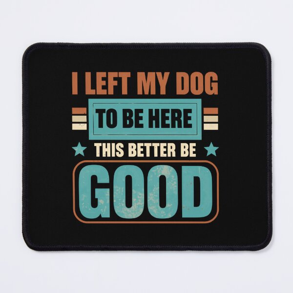 Item preview, I Left My Dog To Be Here This Better Be Good Dog Lover Pet Parent Humor designed and sold by HumansStuck12.