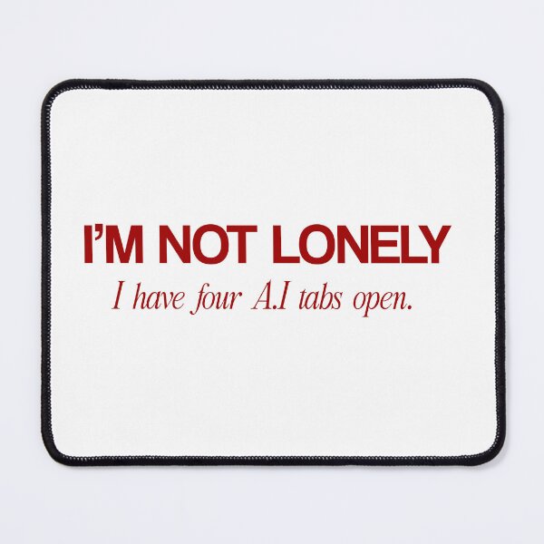 Item preview, I am not lonely, i have four AI tabs open  designed and sold by ANIME  ESSENTIALS.