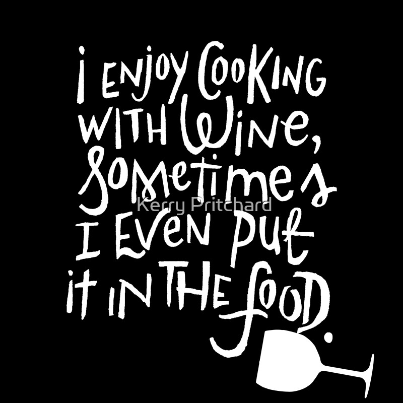 "I enjoy cooking with wine sometimes I even put it in the food " by