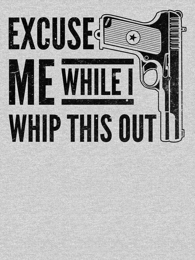 Excuse Me While I Whip This Out Gun Pistol Shirt Gear by DynamicDesign