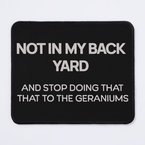 Item preview, NOT IN MY BACK YARD. AND STOP DOING THAT TO THE GERANIUMS. designed and sold by Son Of The Fox.