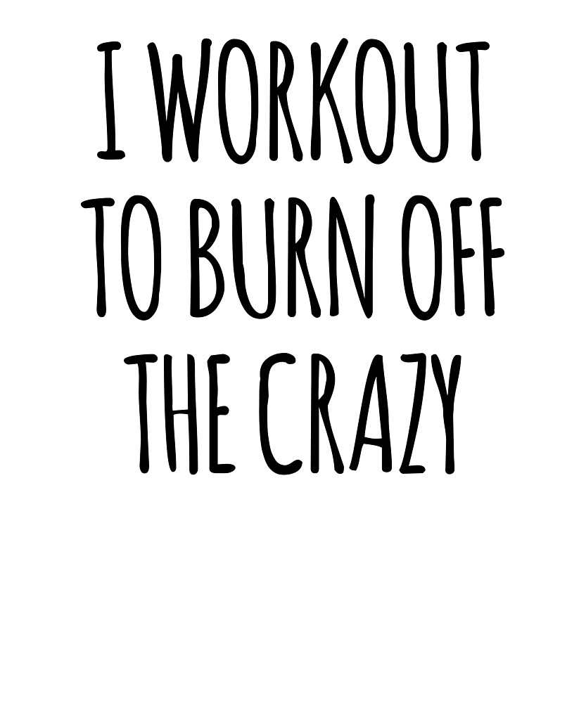 I Workout To Burn Off The Crazy By The Elements Redbubble