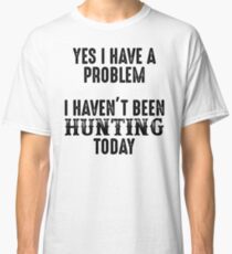 Yes I have a problem. I haven't been hunting today. Classic T-Shirt
