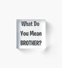 What Do You Mean Brother? Acrylic Block