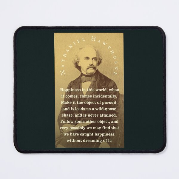 Item preview, Nathaniel Hawthorne quote: Happiness in this world, when it comes, comes incidentally. Make it the object of pursuit, and it leads us a wild-goose chase, and is never attained. designed and sold by artbleed.